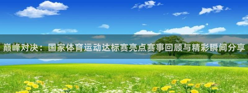 巅峰对决：国家体育运动达标赛亮点赛事回顾与精彩瞬间分享